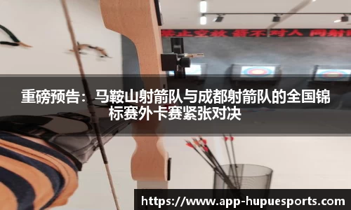 重磅预告：马鞍山射箭队与成都射箭队的全国锦标赛外卡赛紧张对决
